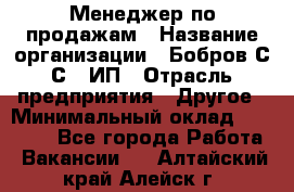 Менеджер по продажам › Название организации ­ Бобров С.С., ИП › Отрасль предприятия ­ Другое › Минимальный оклад ­ 25 000 - Все города Работа » Вакансии   . Алтайский край,Алейск г.